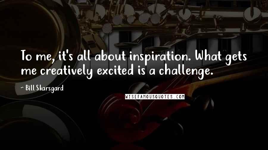 Bill Skarsgard Quotes: To me, it's all about inspiration. What gets me creatively excited is a challenge.