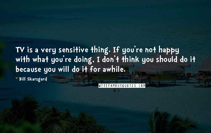 Bill Skarsgard Quotes: TV is a very sensitive thing. If you're not happy with what you're doing, I don't think you should do it because you will do it for awhile.