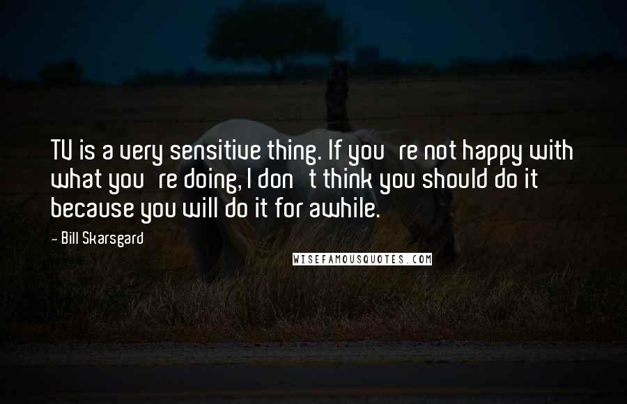 Bill Skarsgard Quotes: TV is a very sensitive thing. If you're not happy with what you're doing, I don't think you should do it because you will do it for awhile.