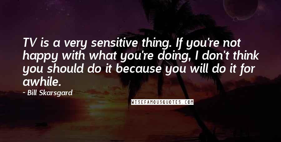 Bill Skarsgard Quotes: TV is a very sensitive thing. If you're not happy with what you're doing, I don't think you should do it because you will do it for awhile.