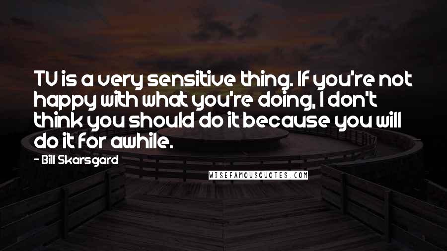 Bill Skarsgard Quotes: TV is a very sensitive thing. If you're not happy with what you're doing, I don't think you should do it because you will do it for awhile.