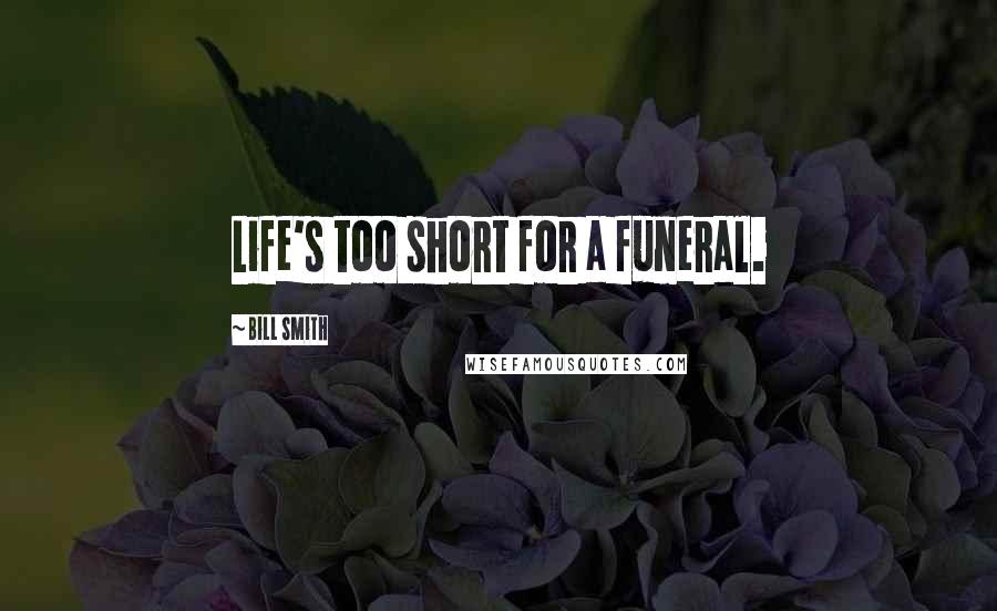 Bill Smith Quotes: Life's too short for a funeral.