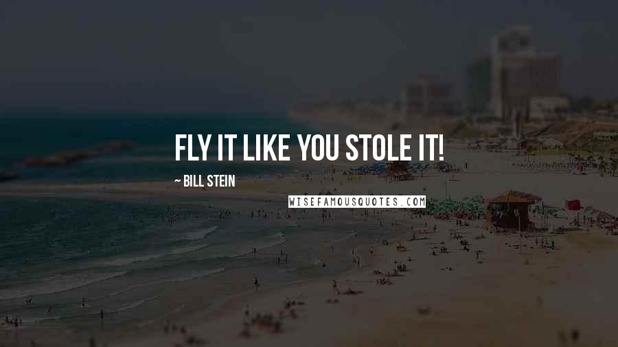 Bill Stein Quotes: Fly it like you stole it!