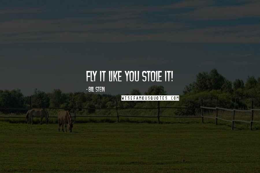 Bill Stein Quotes: Fly it like you stole it!