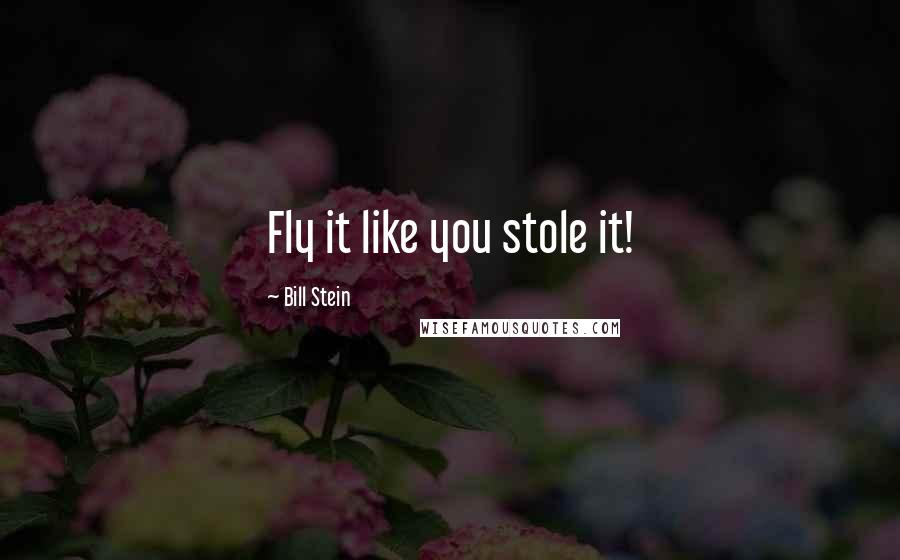 Bill Stein Quotes: Fly it like you stole it!