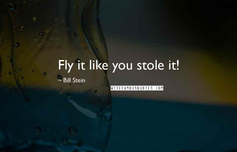 Bill Stein Quotes: Fly it like you stole it!