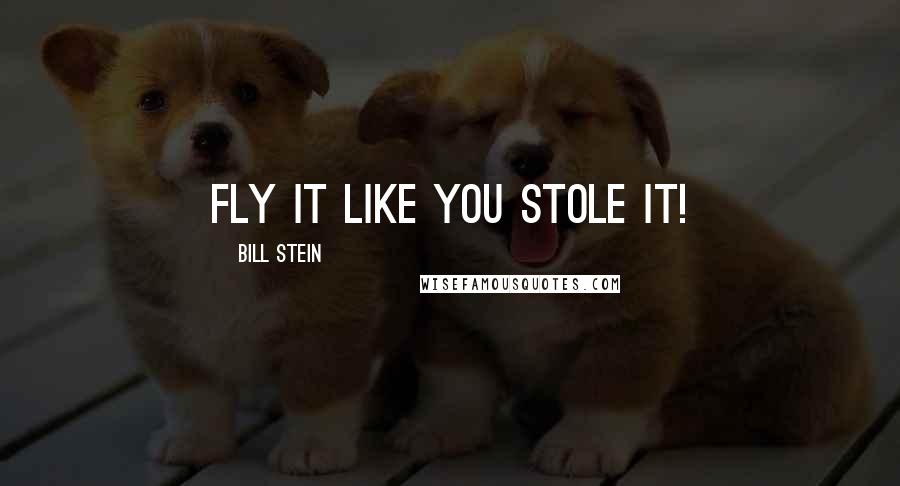 Bill Stein Quotes: Fly it like you stole it!