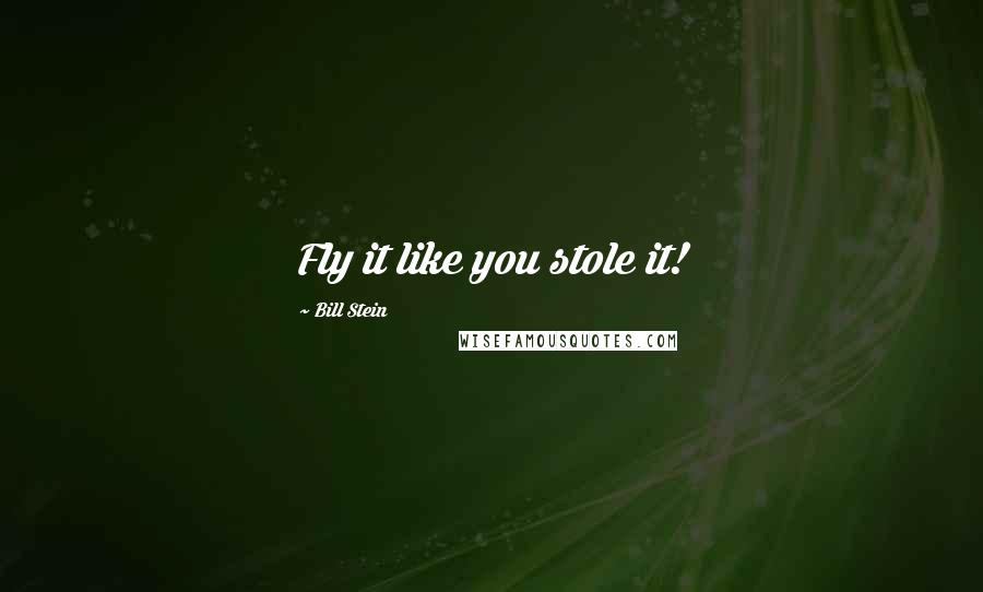 Bill Stein Quotes: Fly it like you stole it!