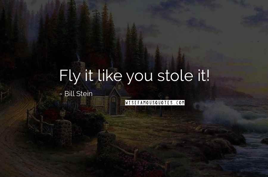 Bill Stein Quotes: Fly it like you stole it!