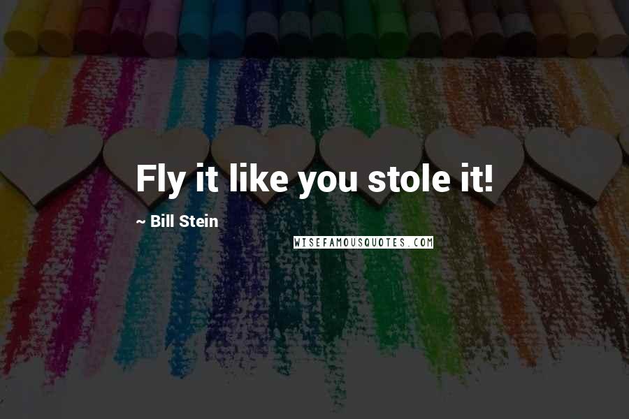 Bill Stein Quotes: Fly it like you stole it!