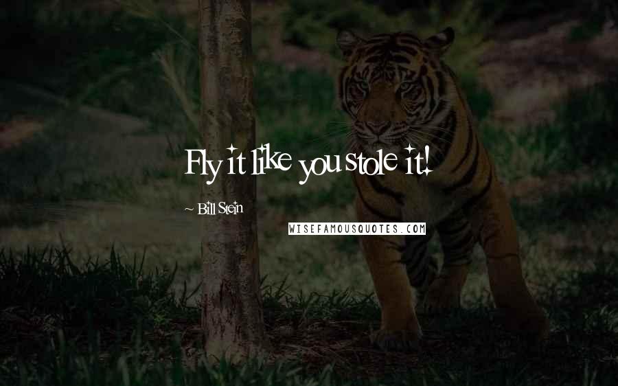 Bill Stein Quotes: Fly it like you stole it!