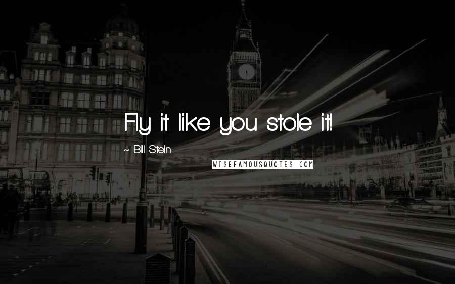 Bill Stein Quotes: Fly it like you stole it!