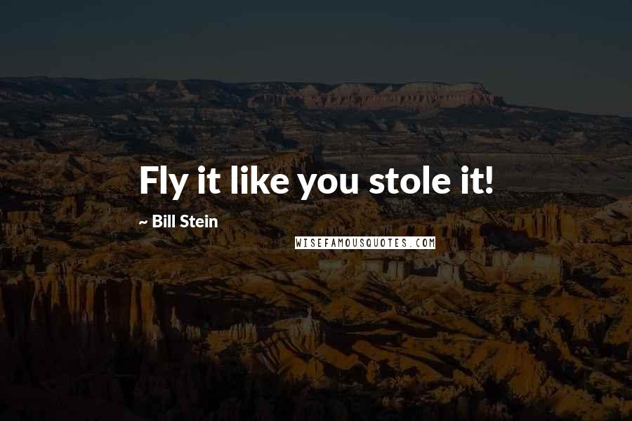 Bill Stein Quotes: Fly it like you stole it!