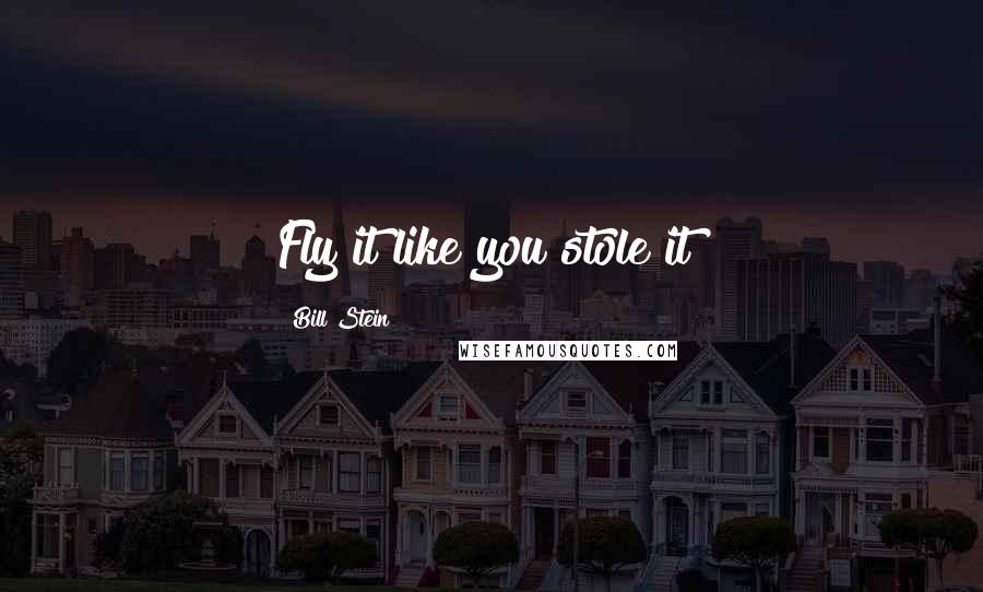 Bill Stein Quotes: Fly it like you stole it!