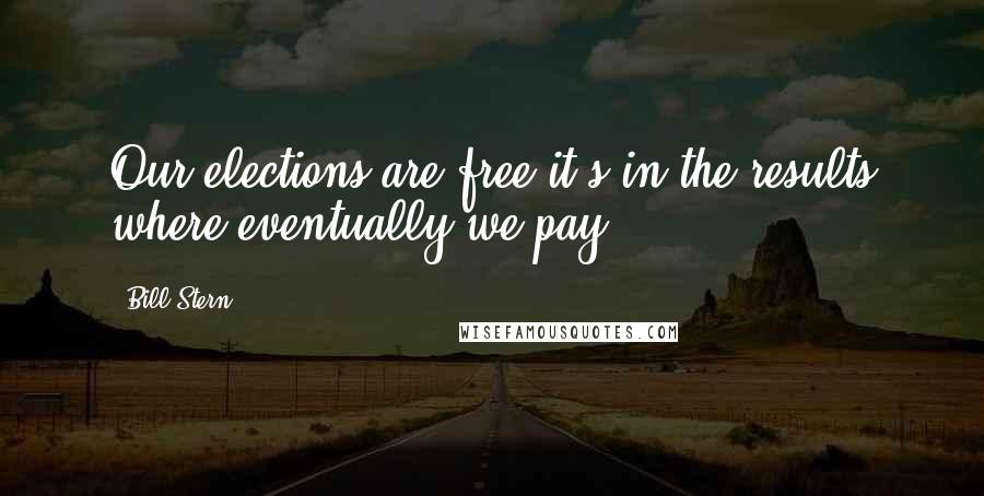 Bill Stern Quotes: Our elections are free-it's in the results where eventually we pay.