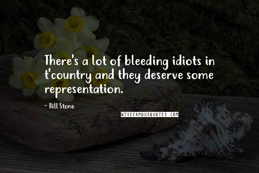 Bill Stone Quotes: There's a lot of bleeding idiots in t'country and they deserve some representation.