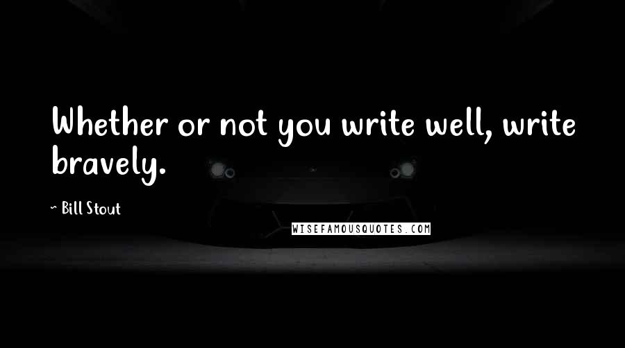 Bill Stout Quotes: Whether or not you write well, write bravely.