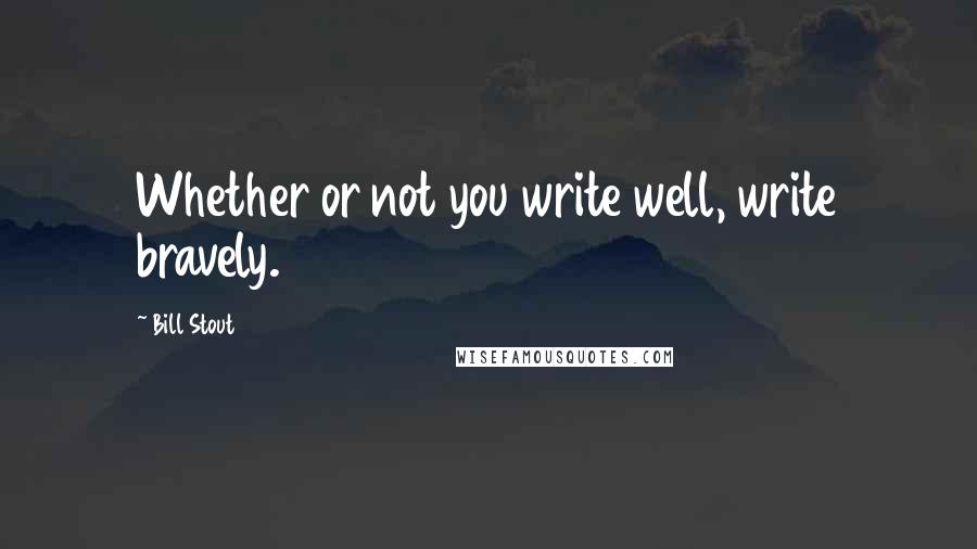 Bill Stout Quotes: Whether or not you write well, write bravely.