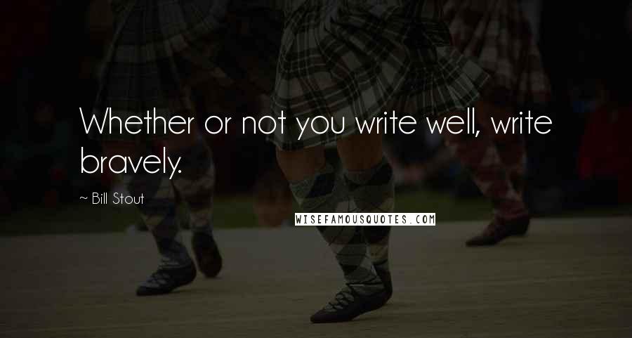 Bill Stout Quotes: Whether or not you write well, write bravely.