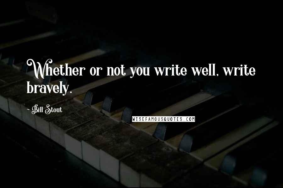 Bill Stout Quotes: Whether or not you write well, write bravely.