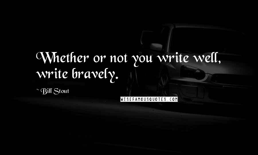 Bill Stout Quotes: Whether or not you write well, write bravely.