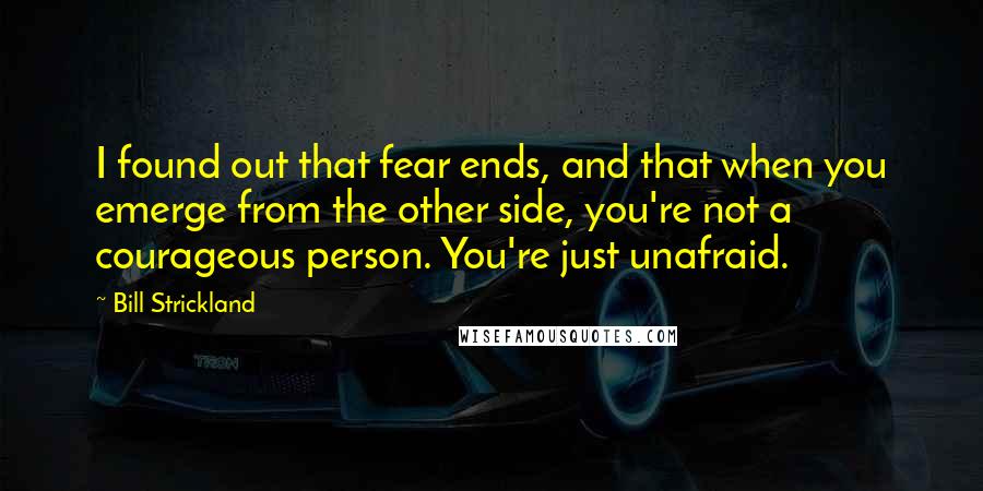 Bill Strickland Quotes: I found out that fear ends, and that when you emerge from the other side, you're not a courageous person. You're just unafraid.