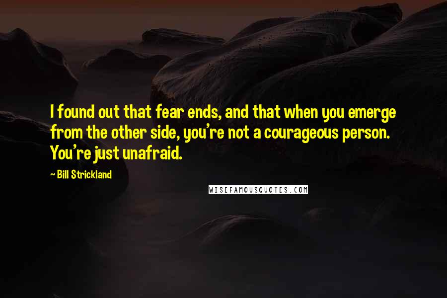 Bill Strickland Quotes: I found out that fear ends, and that when you emerge from the other side, you're not a courageous person. You're just unafraid.