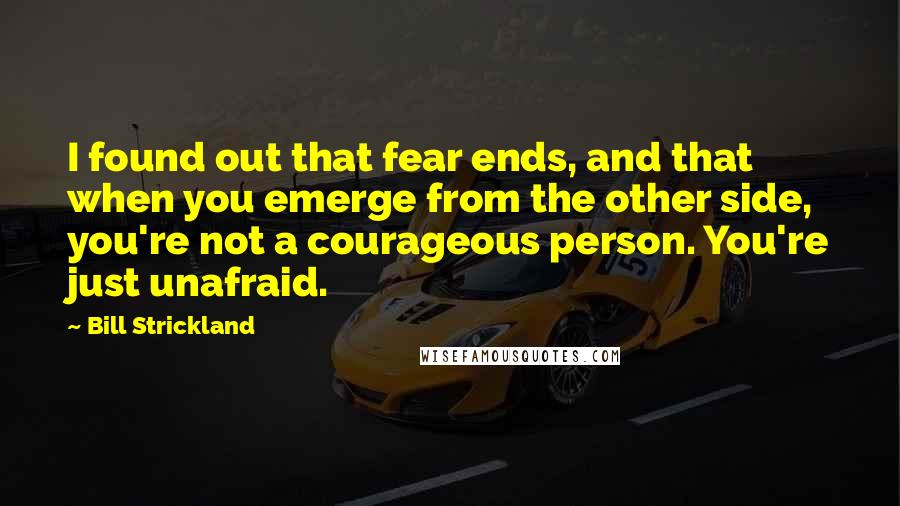 Bill Strickland Quotes: I found out that fear ends, and that when you emerge from the other side, you're not a courageous person. You're just unafraid.