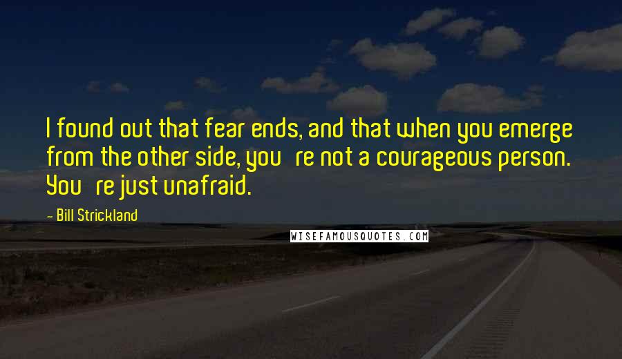 Bill Strickland Quotes: I found out that fear ends, and that when you emerge from the other side, you're not a courageous person. You're just unafraid.