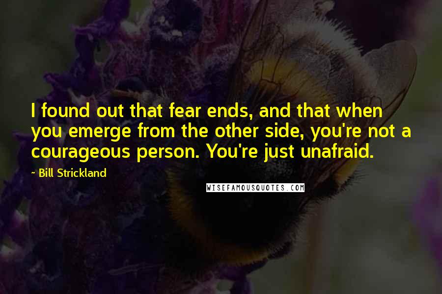 Bill Strickland Quotes: I found out that fear ends, and that when you emerge from the other side, you're not a courageous person. You're just unafraid.