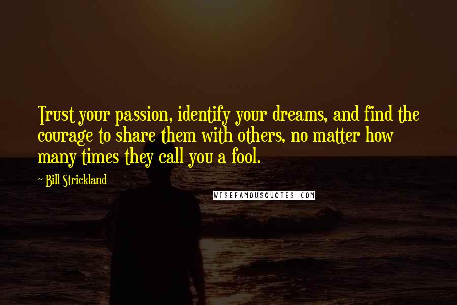 Bill Strickland Quotes: Trust your passion, identify your dreams, and find the courage to share them with others, no matter how many times they call you a fool.