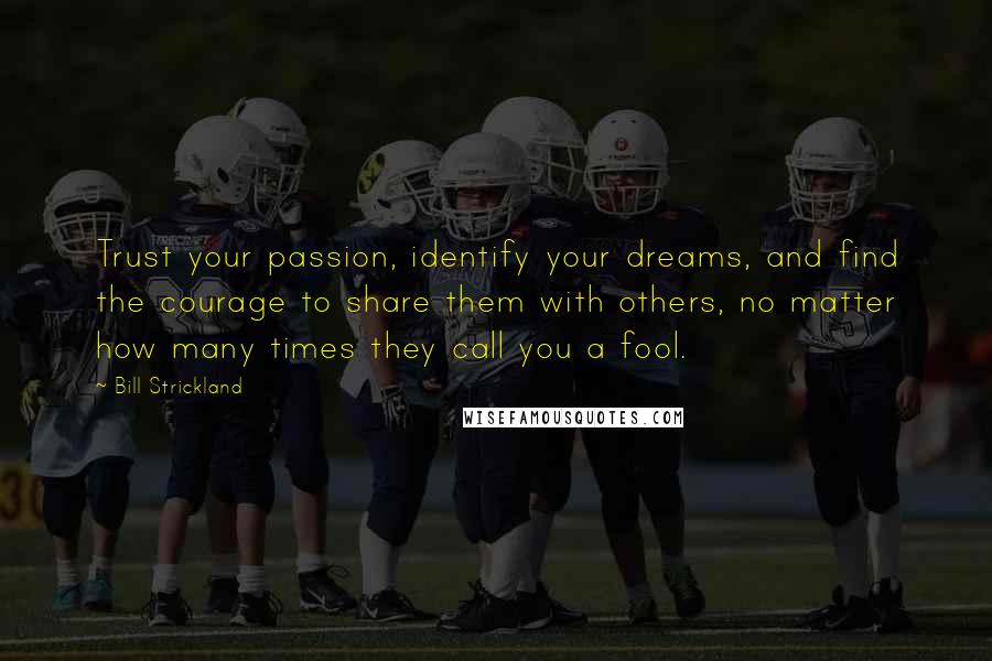 Bill Strickland Quotes: Trust your passion, identify your dreams, and find the courage to share them with others, no matter how many times they call you a fool.