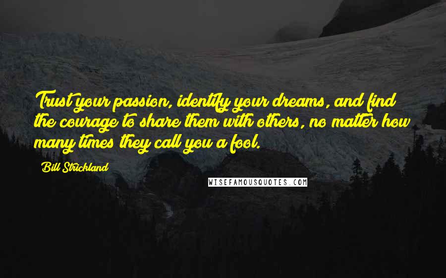 Bill Strickland Quotes: Trust your passion, identify your dreams, and find the courage to share them with others, no matter how many times they call you a fool.