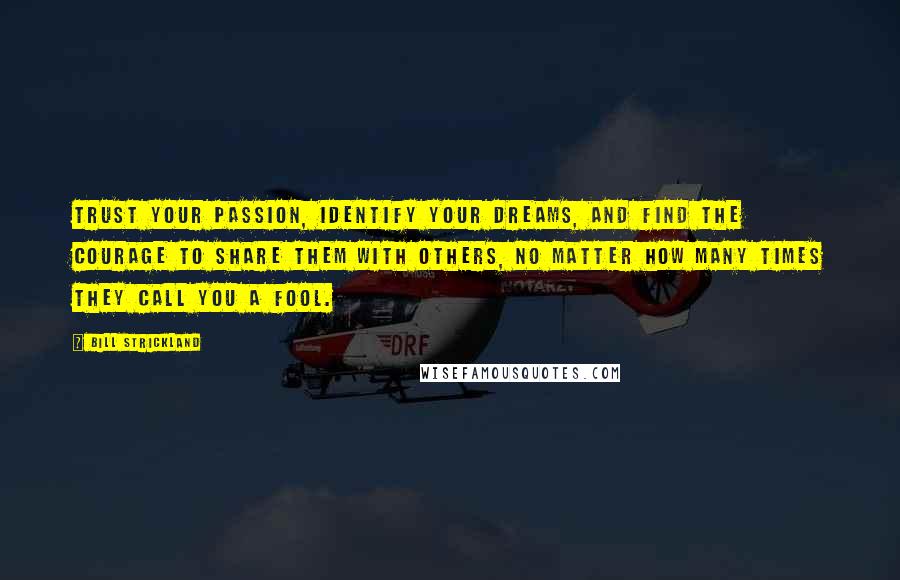 Bill Strickland Quotes: Trust your passion, identify your dreams, and find the courage to share them with others, no matter how many times they call you a fool.