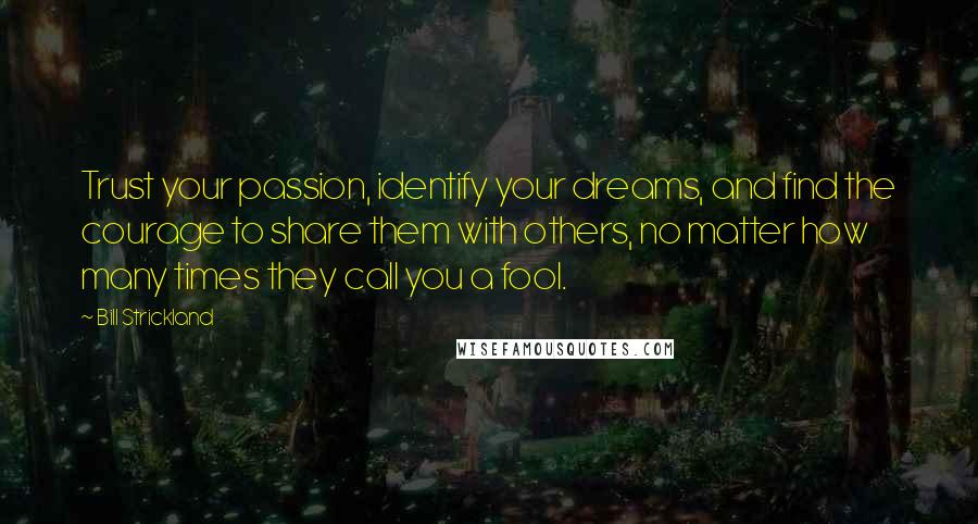Bill Strickland Quotes: Trust your passion, identify your dreams, and find the courage to share them with others, no matter how many times they call you a fool.