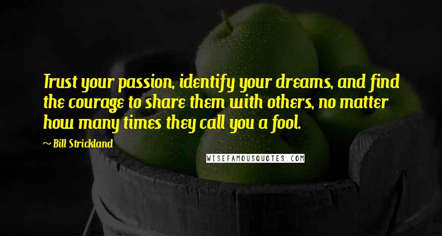 Bill Strickland Quotes: Trust your passion, identify your dreams, and find the courage to share them with others, no matter how many times they call you a fool.