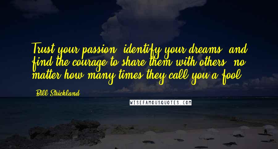 Bill Strickland Quotes: Trust your passion, identify your dreams, and find the courage to share them with others, no matter how many times they call you a fool.