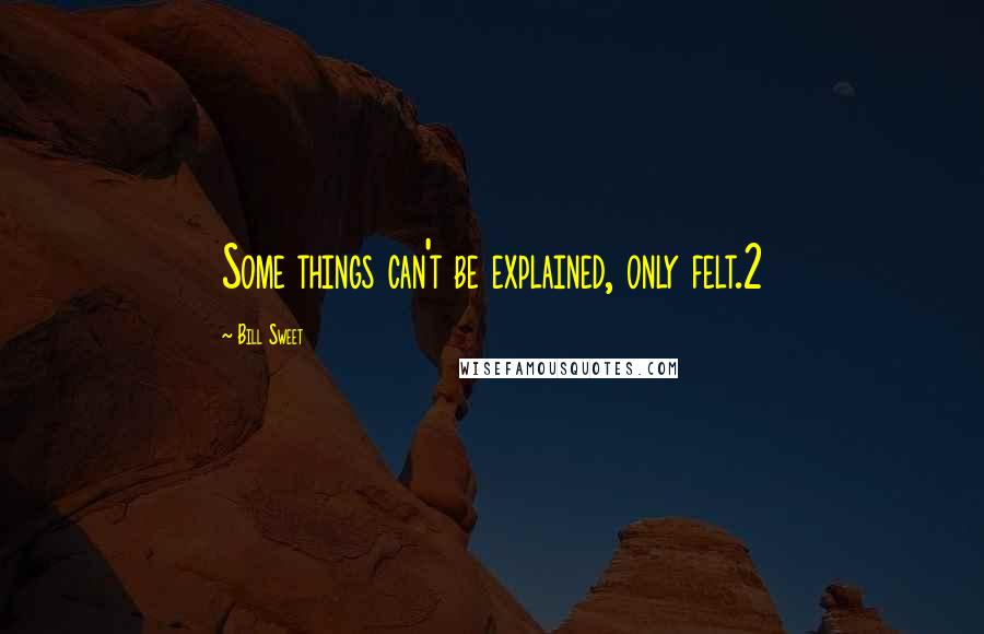 Bill Sweet Quotes: Some things can't be explained, only felt.2