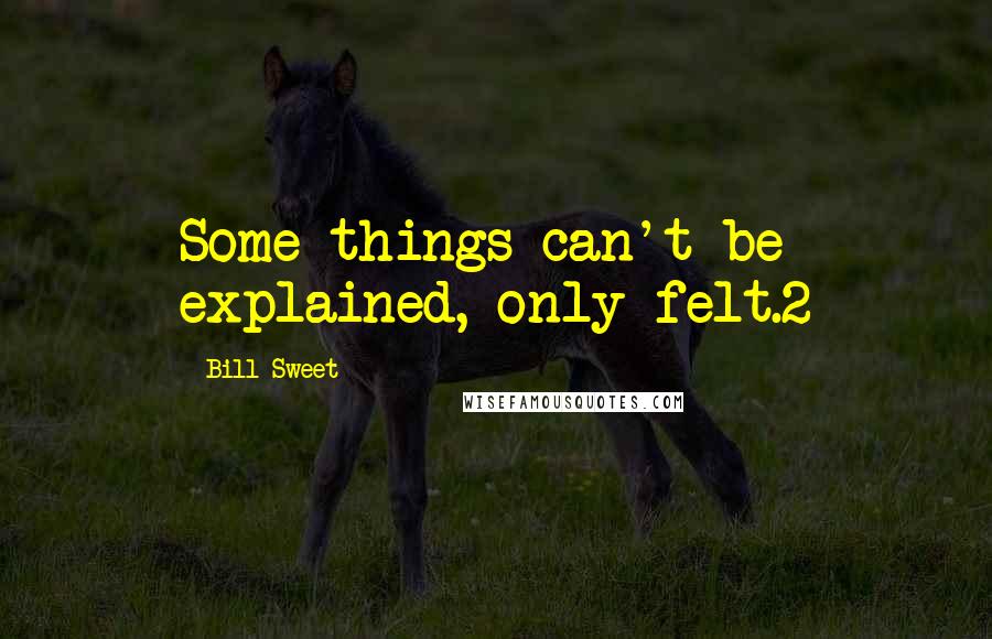 Bill Sweet Quotes: Some things can't be explained, only felt.2