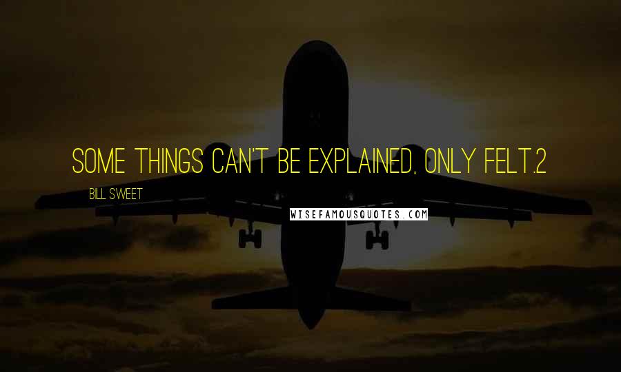 Bill Sweet Quotes: Some things can't be explained, only felt.2