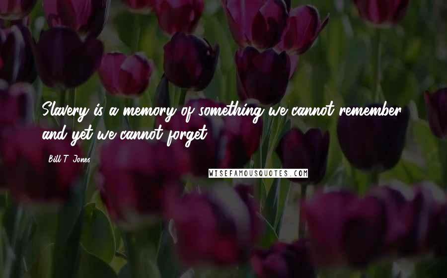 Bill T. Jones Quotes: Slavery is a memory of something we cannot remember, and yet we cannot forget.