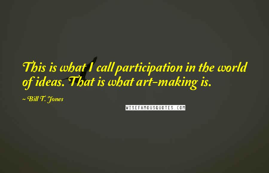 Bill T. Jones Quotes: This is what I call participation in the world of ideas. That is what art-making is.