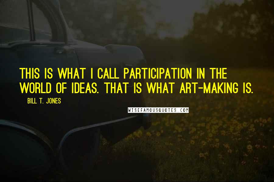 Bill T. Jones Quotes: This is what I call participation in the world of ideas. That is what art-making is.