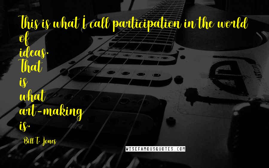 Bill T. Jones Quotes: This is what I call participation in the world of ideas. That is what art-making is.