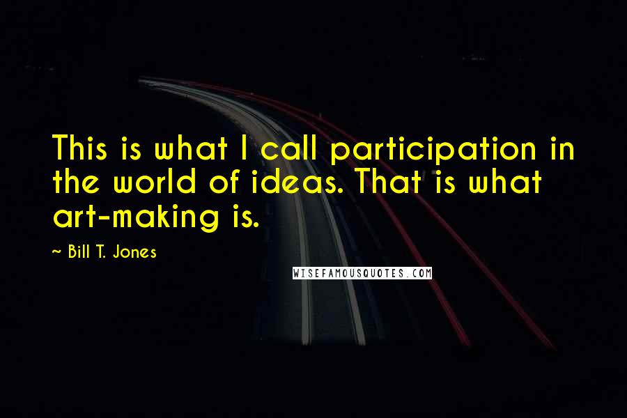 Bill T. Jones Quotes: This is what I call participation in the world of ideas. That is what art-making is.