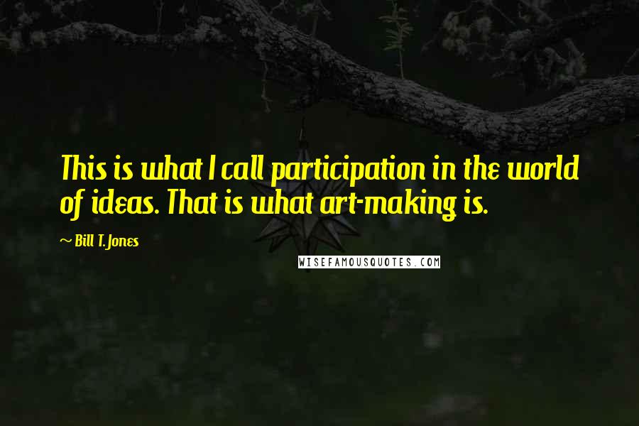 Bill T. Jones Quotes: This is what I call participation in the world of ideas. That is what art-making is.