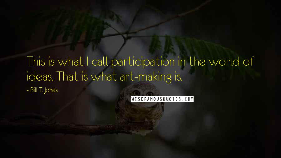 Bill T. Jones Quotes: This is what I call participation in the world of ideas. That is what art-making is.