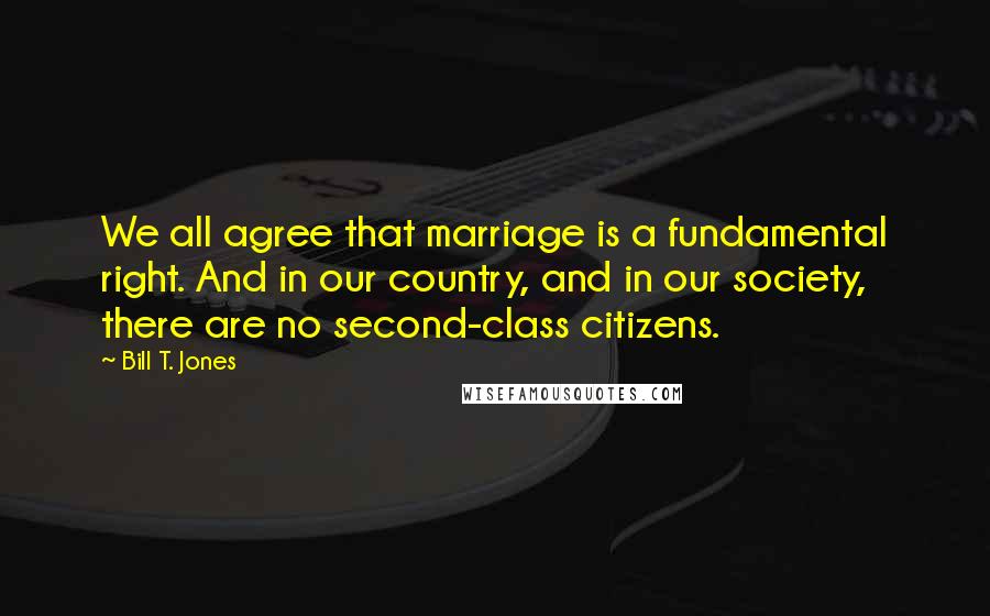 Bill T. Jones Quotes: We all agree that marriage is a fundamental right. And in our country, and in our society, there are no second-class citizens.