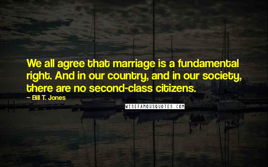 Bill T. Jones Quotes: We all agree that marriage is a fundamental right. And in our country, and in our society, there are no second-class citizens.