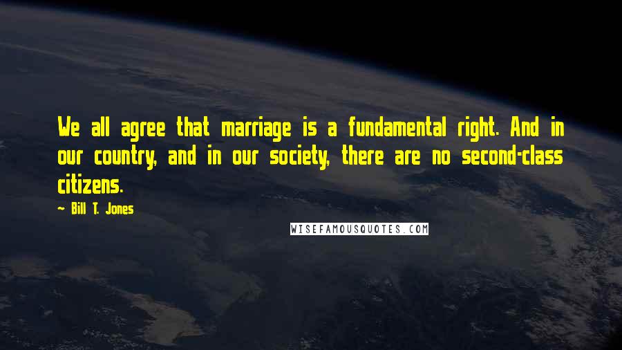 Bill T. Jones Quotes: We all agree that marriage is a fundamental right. And in our country, and in our society, there are no second-class citizens.